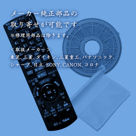 メーカー純正部品の取り寄せが可能です※修理用部品は除きます。＜取扱メーカー＞東芝、三菱、ダイキン、三菱重工、パナソニック、シャープ、日立、SONY、CANON、コロナ