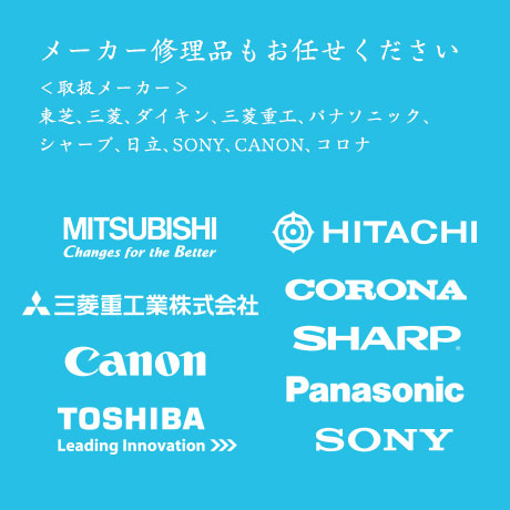 メーカー修理品もお任せください ＜取扱メーカー＞東芝、三菱、ダイキン、三菱重工、パナソニック、シャープ、日立、SONY、CANON、コロナ